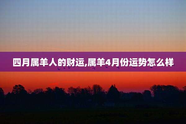 四月属羊人的财运,属羊4月份运势怎么样