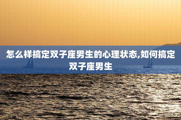 怎么样搞定双子座男生的心理状态,如何搞定双子座男生