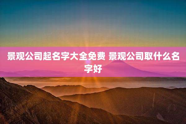 景观公司起名字大全免费 景观公司取什么名字好