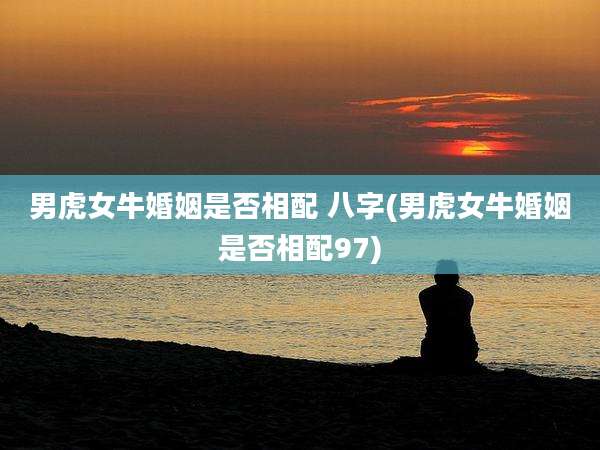 男虎女牛婚姻是否相配 八字(男虎女牛婚姻是否相配97)
