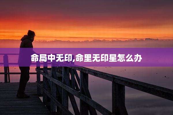命局中无印,命里无印星怎么办