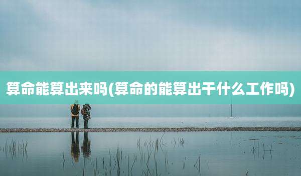 算命能算出来吗(算命的能算出干什么工作吗)