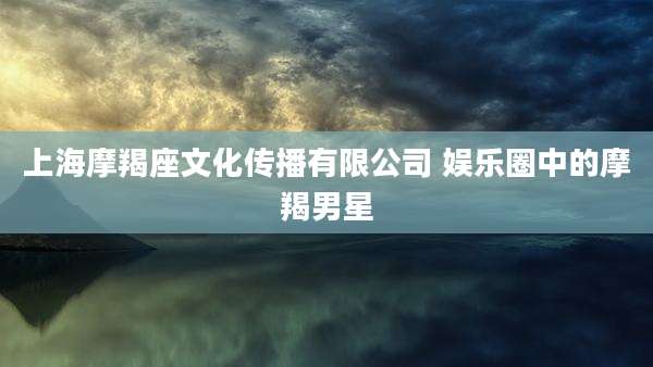 上海摩羯座文化传播有限公司 娱乐圈中的摩羯男星