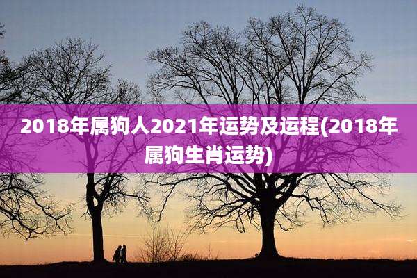 2018年属狗人2021年运势及运程(2018年属狗生肖运势)