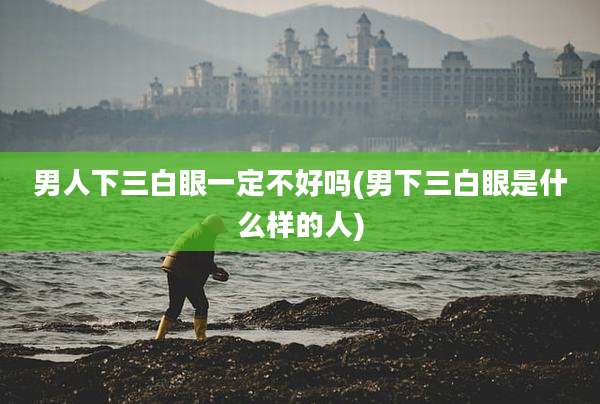 男人下三白眼一定不好吗(男下三白眼是什么样的人)