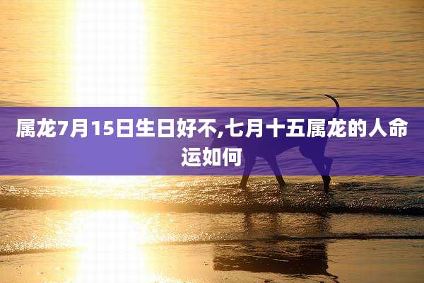 属龙7月15日生日好不,七月十五属龙的人命运如何