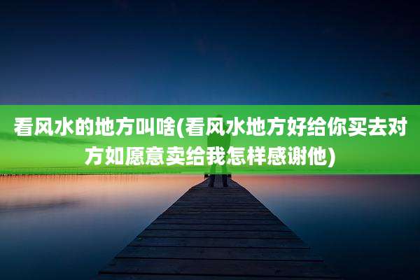 看风水的地方叫啥(看风水地方好给你买去对方如愿意卖给我怎样感谢他)