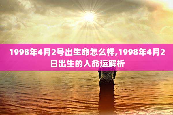 1998年4月2号出生命怎么样,1998年4月2日出生的人命运解析