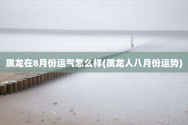 属龙在8月份运气怎么样(属龙人八月份运势)