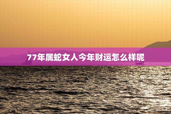 77年属蛇女人今年财运怎么样呢
