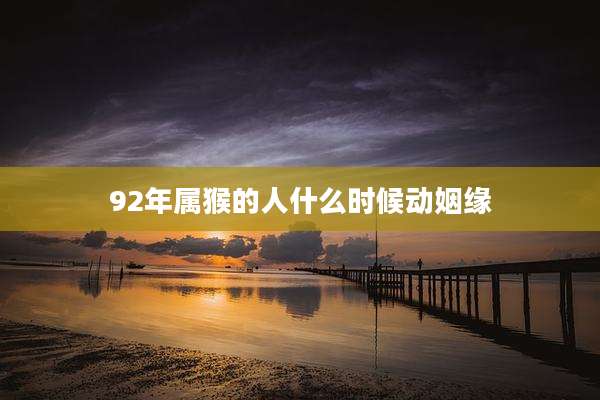 92年属猴的人什么时候动姻缘