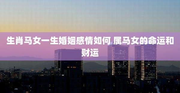 生肖马女一生婚姻感情如何 属马女的命运和财运