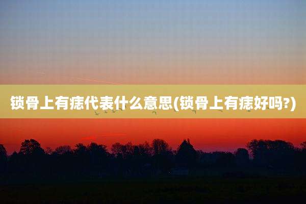 锁骨上有痣代表什么意思(锁骨上有痣好吗?)