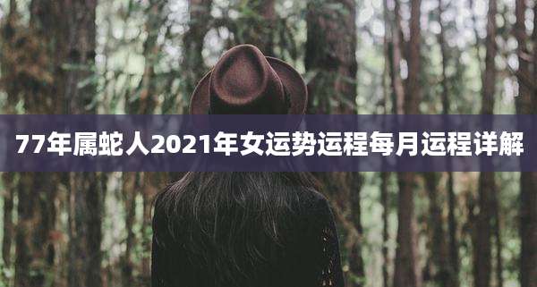 77年属蛇人2021年女运势运程每月运程详解