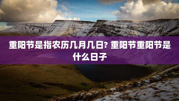 重阳节是指农历几月几日? 重阳节重阳节是什么日子