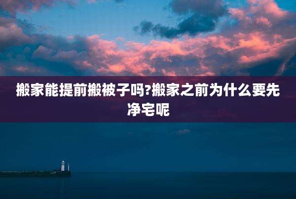 搬家能提前搬被子吗?搬家之前为什么要先净宅呢