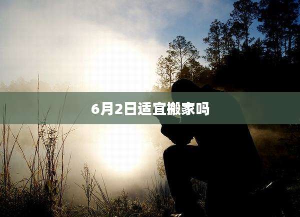 6月2日适宜搬家吗