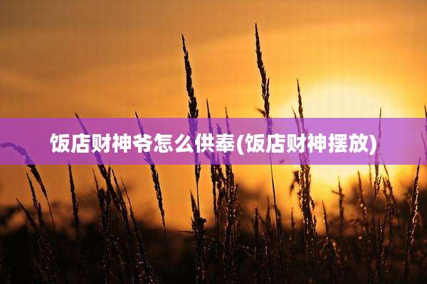 饭店财神爷怎么供奉(饭店财神摆放)