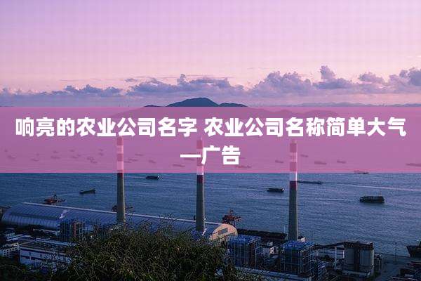 响亮的农业公司名字 农业公司名称简单大气—广告
