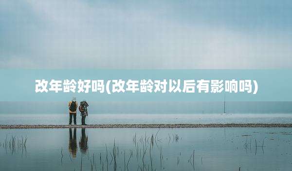 改年龄好吗(改年龄对以后有影响吗)