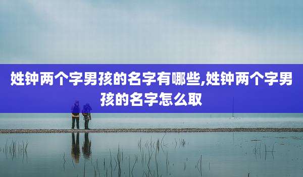 姓钟两个字男孩的名字有哪些,姓钟两个字男孩的名字怎么取