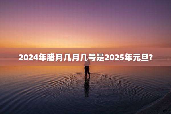 2024年腊月几月几号是2025年元旦?
