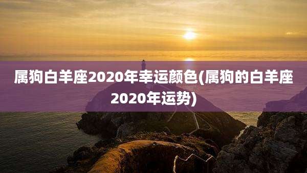 属狗白羊座2020年幸运颜色(属狗的白羊座2020年运势)