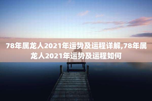 78年属龙人2021年运势及运程详解,78年属龙人2021年运势及运程如何