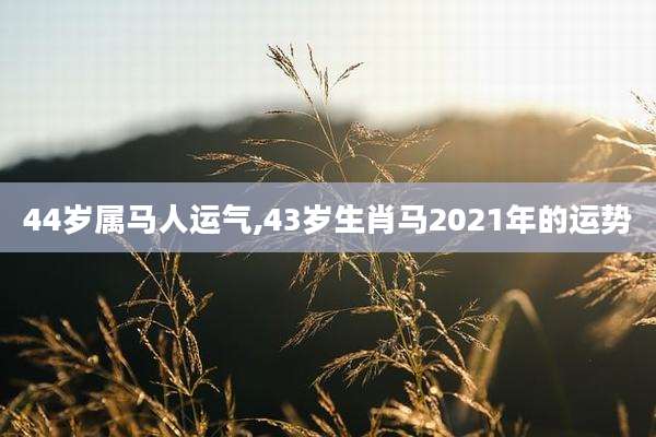 44岁属马人运气,43岁生肖马2021年的运势