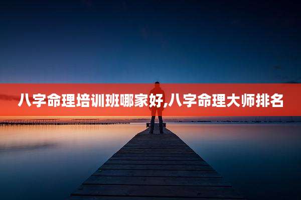 八字命理培训班哪家好,八字命理大师排名