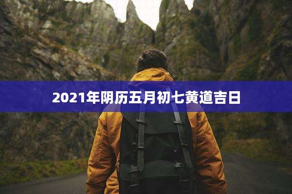 2021年阴历五月初七黄道吉日