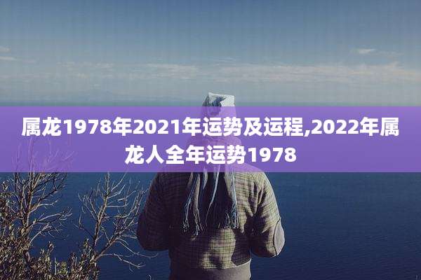属龙1978年2021年运势及运程,2022年属龙人全年运势1978