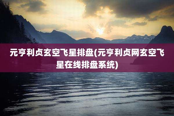 元亨利贞玄空飞星排盘(元亨利贞网玄空飞星在线排盘系统)