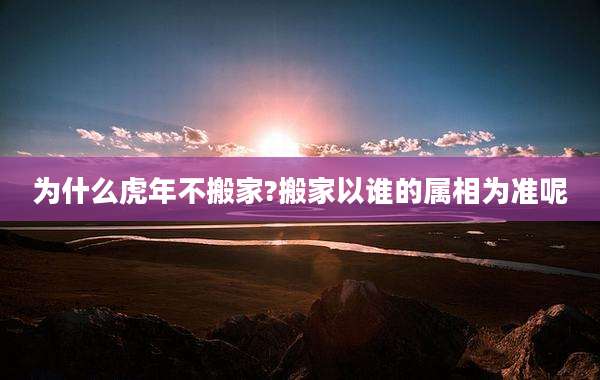 为什么虎年不搬家?搬家以谁的属相为准呢