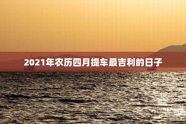 2021年农历四月提车最吉利的日子