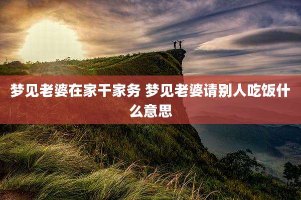 梦见老婆在家干家务 梦见老婆请别人吃饭什么意思