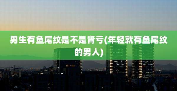 男生有鱼尾纹是不是肾亏(年轻就有鱼尾纹的男人)
