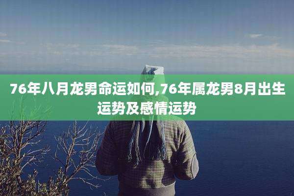 76年八月龙男命运如何,76年属龙男8月出生运势及感情运势