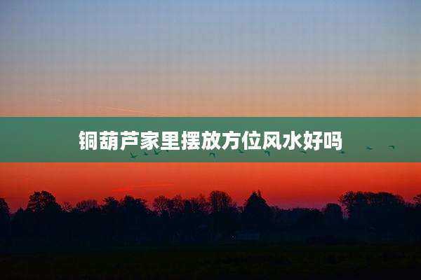 铜葫芦家里摆放方位风水好吗