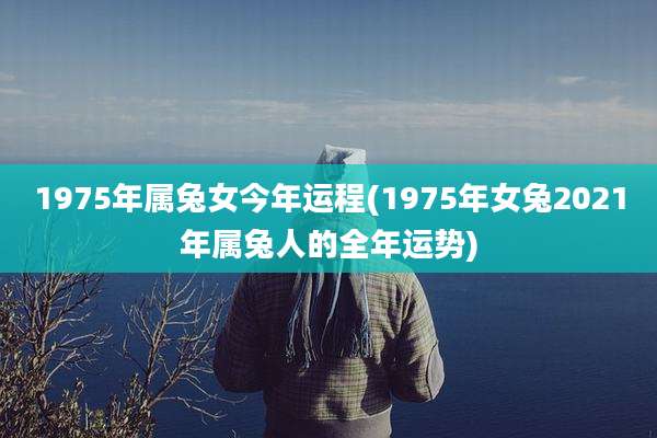 1975年属兔女今年运程(1975年女兔2021年属兔人的全年运势)