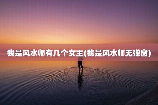 我是风水师有几个女主(我是风水师无弹窗)