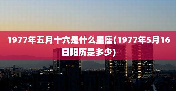 1977年五月十六是什么星座(1977年5月16日阳历是多少)