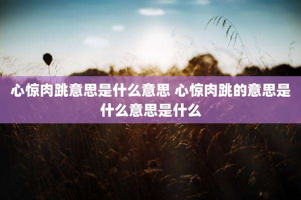 心惊肉跳意思是什么意思 心惊肉跳的意思是什么意思是什么