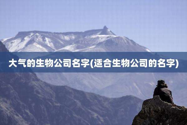 大气的生物公司名字(适合生物公司的名字)