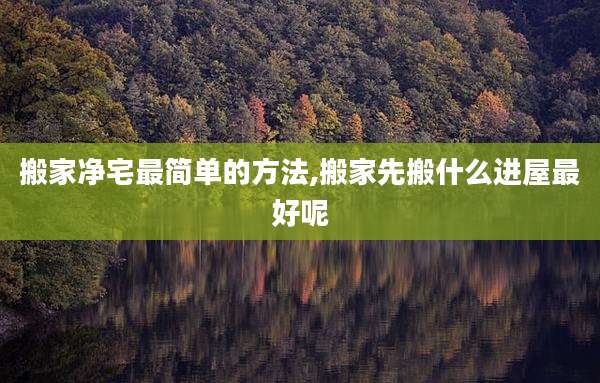搬家净宅最简单的方法,搬家先搬什么进屋最好呢