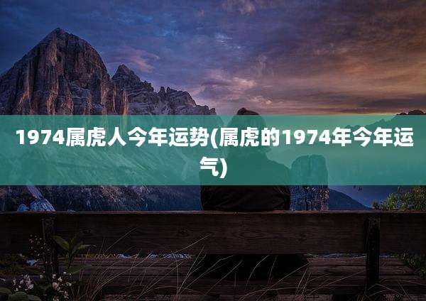1974属虎人今年运势(属虎的1974年今年运气)