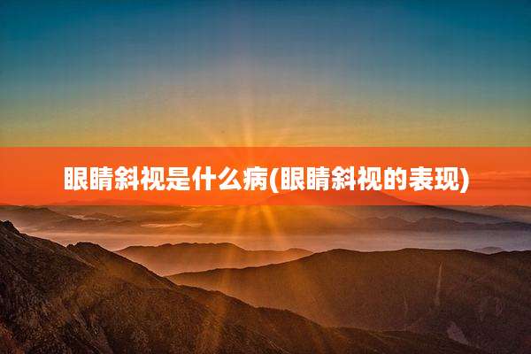 眼睛斜视是什么病(眼睛斜视的表现)