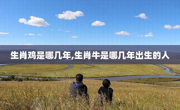 生肖鸡是哪几年,生肖牛是哪几年出生的人