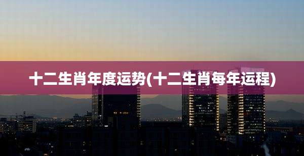 十二生肖年度运势(十二生肖每年运程)