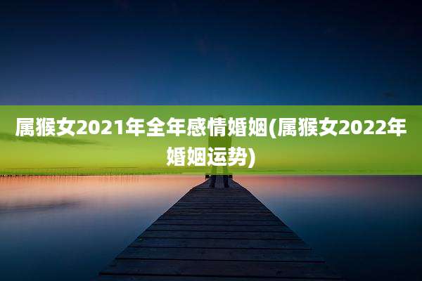 属猴女2021年全年感情婚姻(属猴女2022年婚姻运势)